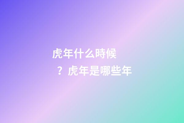 虎年什么時候？虎年是哪些年